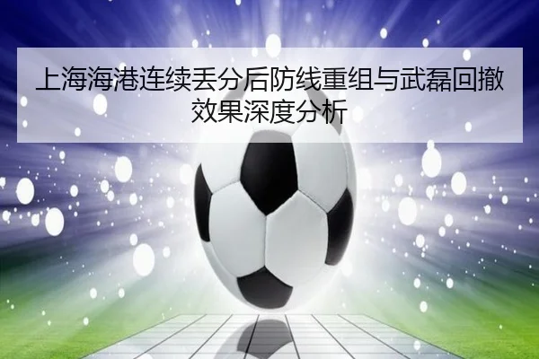 上海海港连续丢分后防线重组与武磊回撤效果深度分析