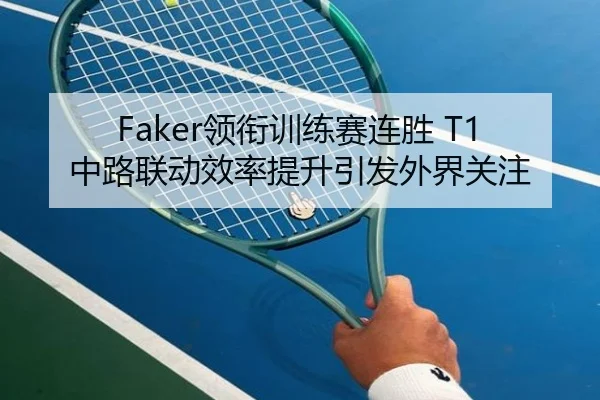 Faker领衔训练赛连胜 T1中路联动效率提升引发外界关注