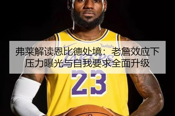 弗莱解读恩比德处境：老詹效应下压力曝光与自我要求全面升级