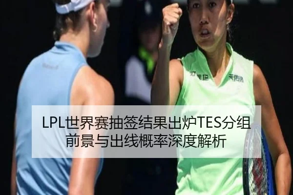 LPL世界赛抽签结果出炉TES分组前景与出线概率深度解析