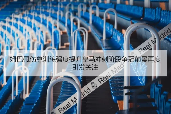 姆巴佩伤愈训练强度提升皇马冲刺阶段争冠前景再度引发关注